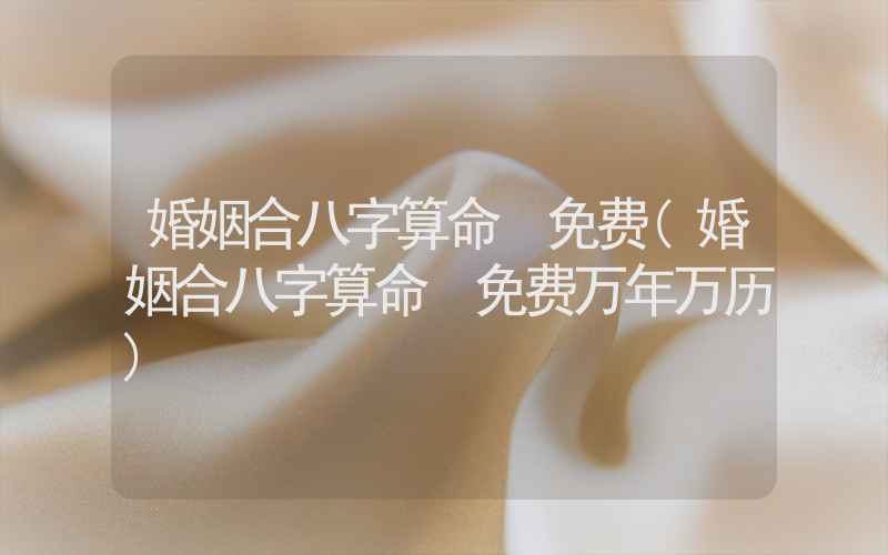 婚姻合八字算命 免费(婚姻合八字算命 免费万年万历)